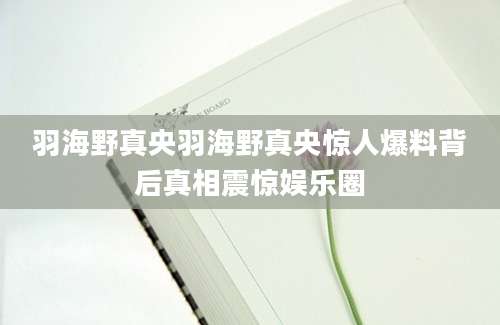 羽海野真央羽海野真央惊人爆料背后真相震惊娱乐圈