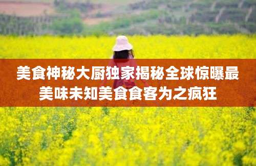美食神秘大厨独家揭秘全球惊曝最美味未知美食食客为之疯狂