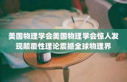 美国物理学会美国物理学会惊人发现颠覆性理论震撼全球物理界