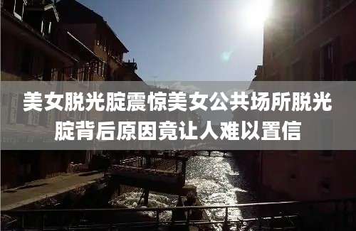 美女脱光腚震惊美女公共场所脱光腚背后原因竟让人难以置信