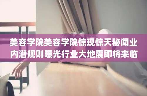 美容学院美容学院惊现惊天秘闻业内潜规则曝光行业大地震即将来临