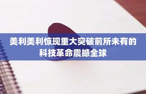 美利美利惊现重大突破前所未有的科技革命震撼全球