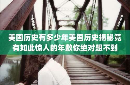 美国历史有多少年美国历史揭秘竟有如此惊人的年数你绝对想不到