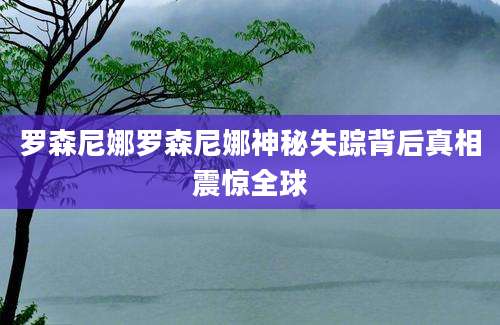 罗森尼娜罗森尼娜神秘失踪背后真相震惊全球