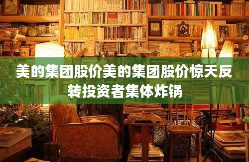 美的集团股价美的集团股价惊天反转投资者集体炸锅