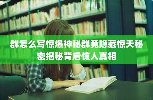 群怎么写惊爆神秘群竟隐藏惊天秘密揭秘背后惊人真相