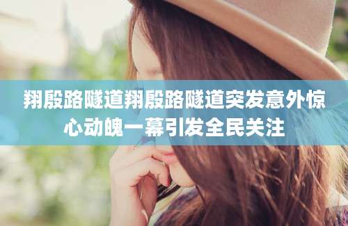 翔殷路隧道翔殷路隧道突发意外惊心动魄一幕引发全民关注