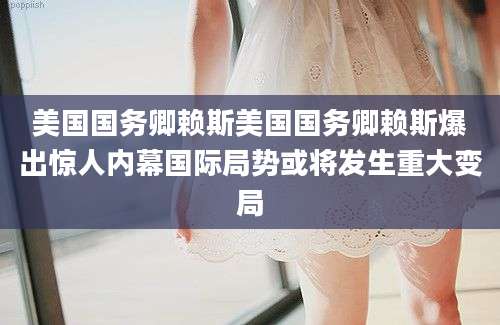 美国国务卿赖斯美国国务卿赖斯爆出惊人内幕国际局势或将发生重大变局