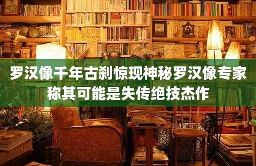 罗汉像千年古刹惊现神秘罗汉像专家称其可能是失传绝技杰作