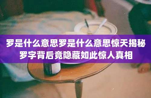 罗是什么意思罗是什么意思惊天揭秘罗字背后竟隐藏如此惊人真相
