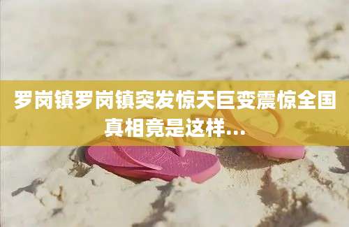 罗岗镇罗岗镇突发惊天巨变震惊全国真相竟是这样...