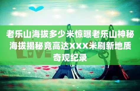 老乐山海拔多少米惊曝老乐山神秘海拔揭秘竟高达XXX米刷新地质奇观纪录