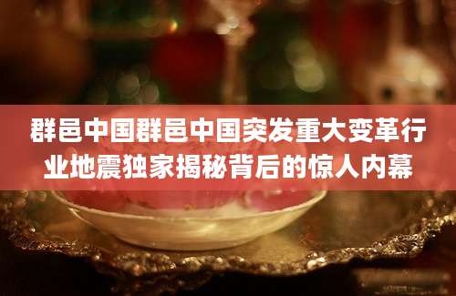 群邑中国群邑中国突发重大变革行业地震独家揭秘背后的惊人内幕