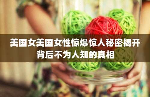 美国女美国女性惊爆惊人秘密揭开背后不为人知的真相