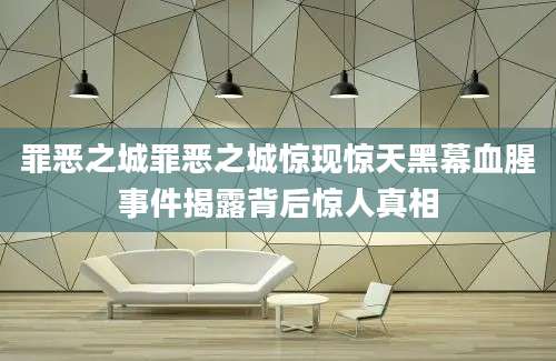 罪恶之城罪恶之城惊现惊天黑幕血腥事件揭露背后惊人真相