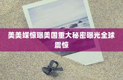 美美媒惊曝美国重大秘密曝光全球震惊