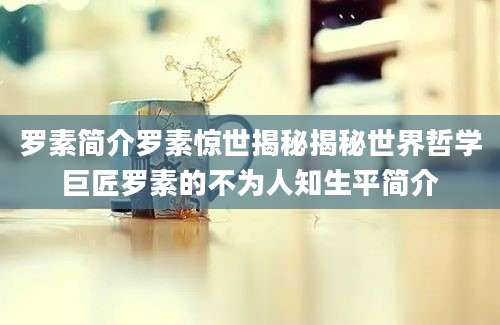 罗素简介罗素惊世揭秘揭秘世界哲学巨匠罗素的不为人知生平简介