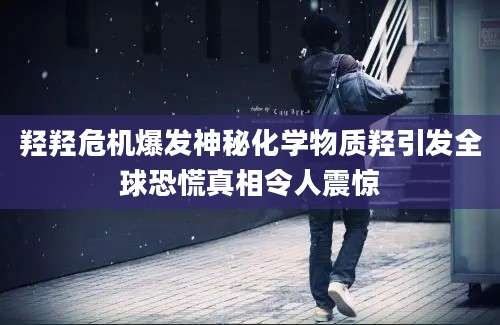 羟羟危机爆发神秘化学物质羟引发全球恐慌真相令人震惊