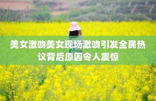 美女激吻美女现场激吻引发全民热议背后原因令人震惊
