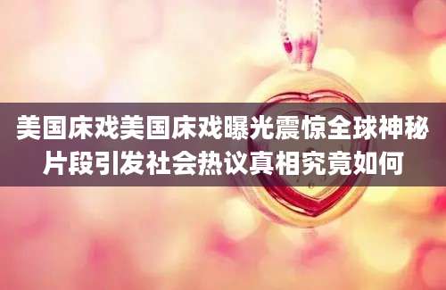美国床戏美国床戏曝光震惊全球神秘片段引发社会热议真相究竟如何