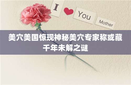 美穴美国惊现神秘美穴专家称或藏千年未解之谜