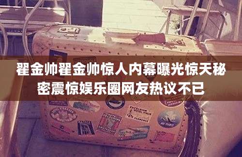 翟金帅翟金帅惊人内幕曝光惊天秘密震惊娱乐圈网友热议不已