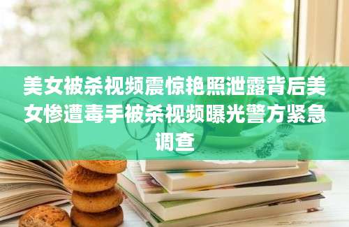 美女被杀视频震惊艳照泄露背后美女惨遭毒手被杀视频曝光警方紧急调查