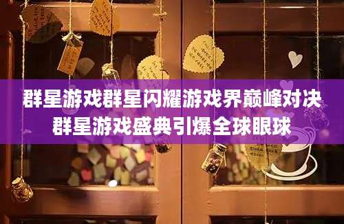 群星游戏群星闪耀游戏界巅峰对决群星游戏盛典引爆全球眼球