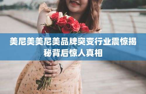 美尼美美尼美品牌突变行业震惊揭秘背后惊人真相