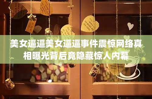 美女逼逼美女逼逼事件震惊网络真相曝光背后竟隐藏惊人内幕