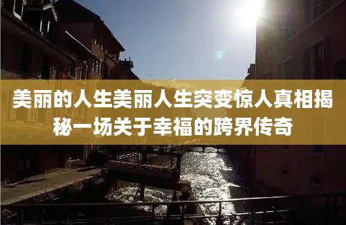 美丽的人生美丽人生突变惊人真相揭秘一场关于幸福的跨界传奇