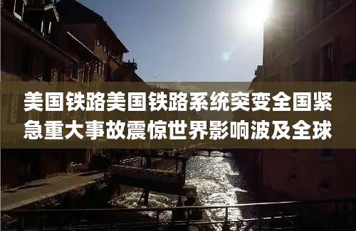 美国铁路美国铁路系统突变全国紧急重大事故震惊世界影响波及全球