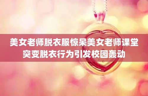 美女老师脱衣服惊呆美女老师课堂突变脱衣行为引发校园轰动