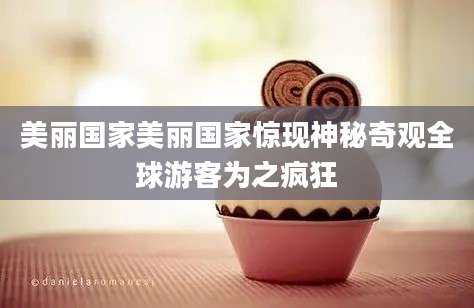 美丽国家美丽国家惊现神秘奇观全球游客为之疯狂