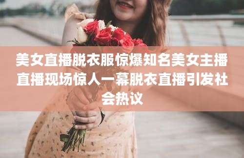 美女直播脱衣服惊爆知名美女主播直播现场惊人一幕脱衣直播引发社会热议