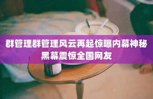 群管理群管理风云再起惊曝内幕神秘黑幕震惊全国网友