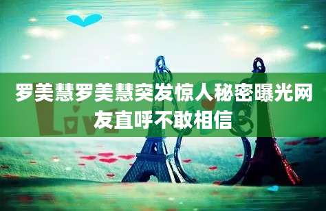罗美慧罗美慧突发惊人秘密曝光网友直呼不敢相信