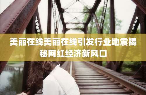 美丽在线美丽在线引发行业地震揭秘网红经济新风口