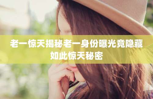老一惊天揭秘老一身份曝光竟隐藏如此惊天秘密