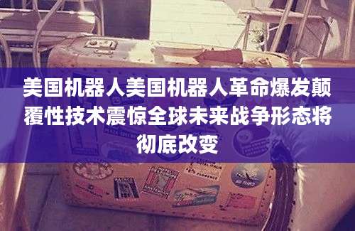 美国机器人美国机器人革命爆发颠覆性技术震惊全球未来战争形态将彻底改变