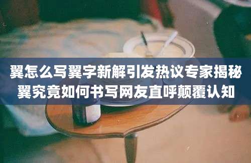 翼怎么写翼字新解引发热议专家揭秘翼究竟如何书写网友直呼颠覆认知