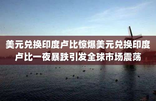 美元兑换印度卢比惊爆美元兑换印度卢比一夜暴跌引发全球市场震荡
