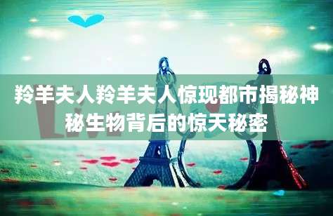 羚羊夫人羚羊夫人惊现都市揭秘神秘生物背后的惊天秘密