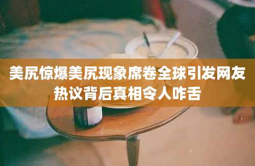 美尻惊爆美尻现象席卷全球引发网友热议背后真相令人咋舌