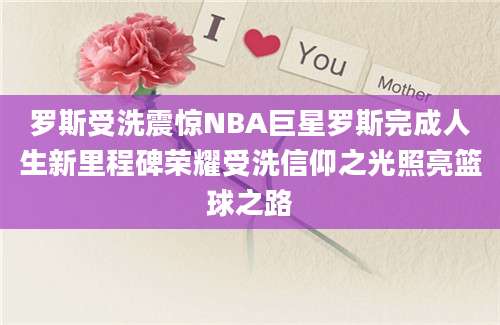 罗斯受洗震惊NBA巨星罗斯完成人生新里程碑荣耀受洗信仰之光照亮篮球之路