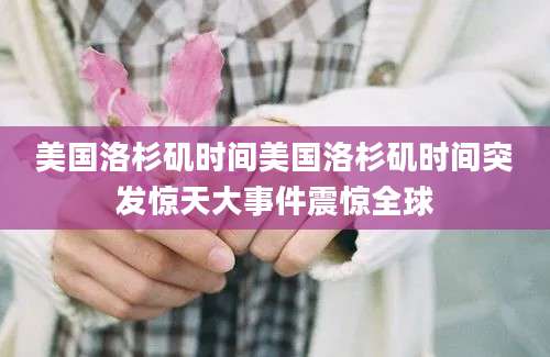 美国洛杉矶时间美国洛杉矶时间突发惊天大事件震惊全球