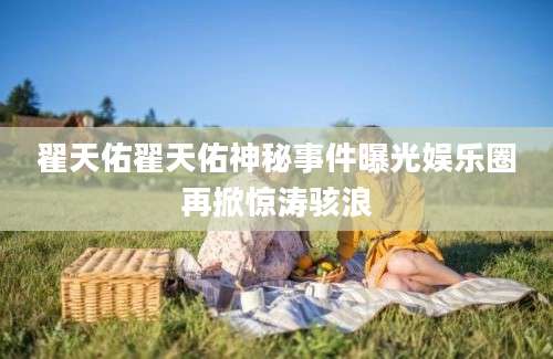 翟天佑翟天佑神秘事件曝光娱乐圈再掀惊涛骇浪