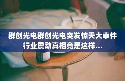 群创光电群创光电突发惊天大事件行业震动真相竟是这样...