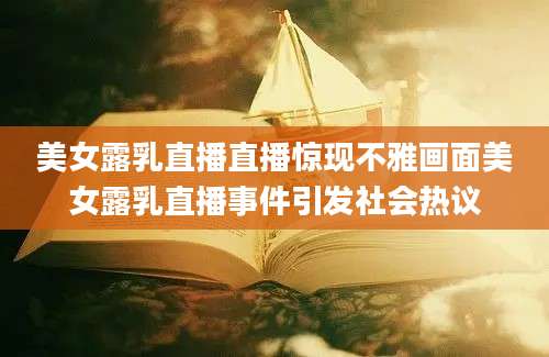 美女露乳直播直播惊现不雅画面美女露乳直播事件引发社会热议