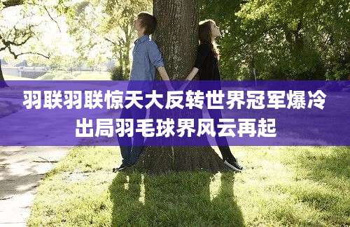 羽联羽联惊天大反转世界冠军爆冷出局羽毛球界风云再起